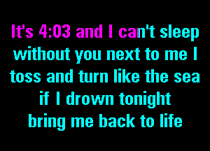 It's 4103 and I can't sleep
without you next to me I
toss and turn like the sea
if I drown tonight
bring me back to life