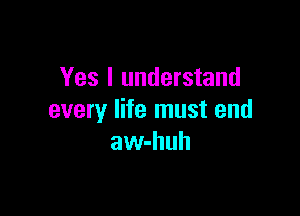 Yes I understand

every life must end
aw-huh