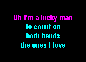 Oh I'm a lucky man
to count on

both hands
the ones I love