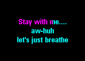 Stay with me....

awhhuh
let's iust breathe