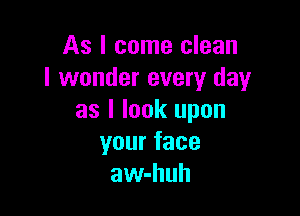 As I come clean
I wonder every day

as I look upon
yourface
aw-huh