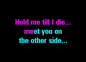 Hold me till I die...

meet you on
the other side...