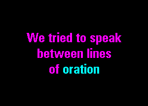 We tried to speak

between lines
of oration