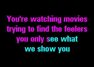 You're watching movies
trying to find the feelers

you only see what
we show you
