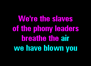 We're the slaves
of the phony leaders

breathe the air
we have blown you