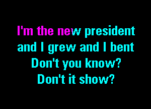 I'm the new president
and I grew and I bent

Don't you know?
Don't it show?