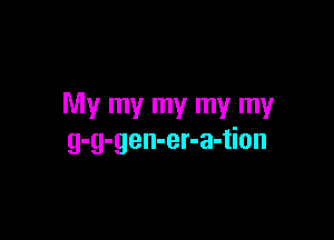 My my my my my

g-g-gen-er-a-tion