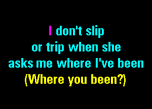 I don't slip
or trip when she

asks me where I've been
(Where you been?)