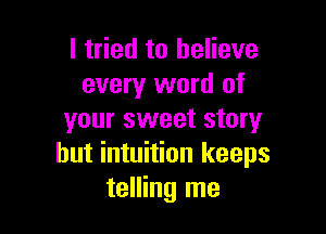 I tried to believe
every word of

your sweet story
but intuition keeps
telling me