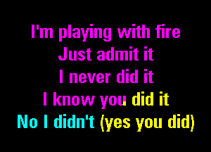 I'm playing with fire
Just admit it

I never did it
I know you did it
No I didn't (yes you did)