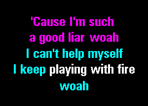 'Cause I'm such
a good liar woah

I can't help myself
I keep playing with fire
woah