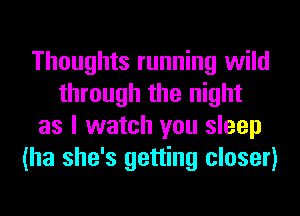 Thoughts running wild
through the night
as I watch you sleep
(ha she's getting closer)