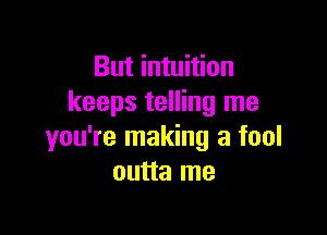 But intuition
keeps telling me

you're making a fool
outta me