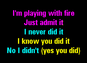 I'm playing with fire
Just admit it

I never did it
I know you did it
No I didn't (yes you did)
