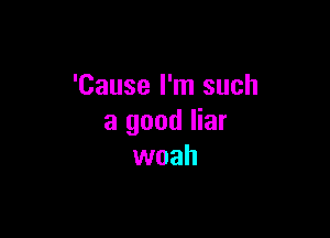 'Cause I'm such

a good liar
woah