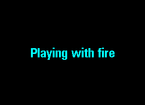 Playing with fire