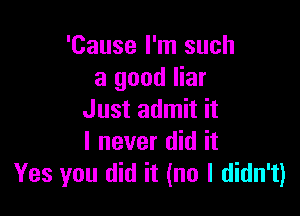 'Cause I'm such
a good liar

Just admit it
I never did it
Yes you did it (no I didn't)