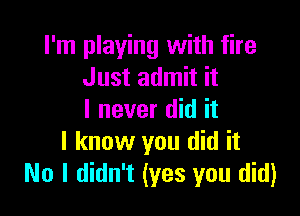 I'm playing with fire
Just admit it

I never did it
I know you did it
No I didn't (yes you did)