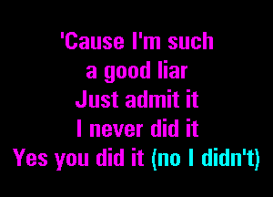'Cause I'm such
a good liar

Just admit it
I never did it
Yes you did it (no I didn't)