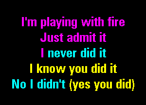 I'm playing with fire
Just admit it

I never did it
I know you did it
No I didn't (yes you did)