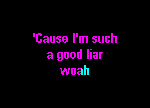 'Cause I'm such

a good liar
woah