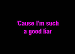 'Cause I'm such

a good liar