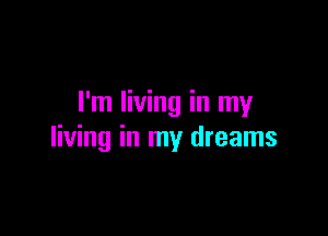 I'm living in my

living in my dreams