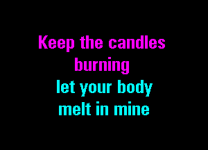 Keep the candles
burning

let your body
melt in mine