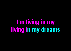 I'm living in my

living in my dreams