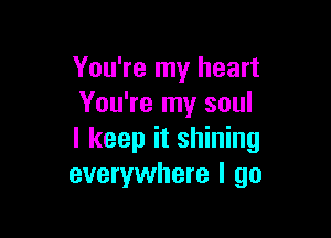 You're my heart
You're my soul

I keep it shining
everywhere I go