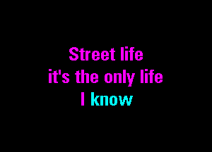 Street life

it's the only life
I know