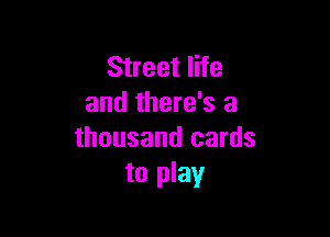 Street life
and there's a

thousand cards
to play