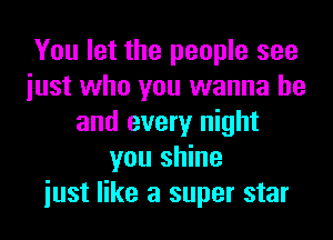 You let the people see
iust who you wanna be
and every night
you shine
iust like a super star
