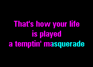 That's how your life

is played
a temptin' masquerade