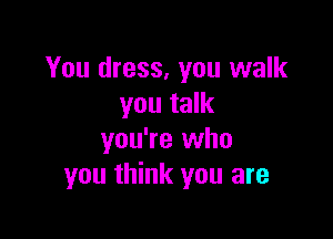 You dress, you walk
you talk

you're who
you think you are