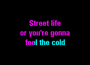 Street life

or you're gonna
feel the cold