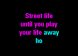 Street life
until you play

your life away
ho