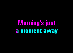 Morning's just

a moment away