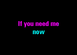 If you need me

now