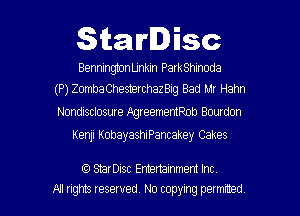 Starlisc

BenningtonUnkin ParkShinoda
(P)ZombaChes19rchazBig Bad Mr Hahn

Nondisclosure AgreememRob Bourdon
Kenji KobayashiPancakey Cakes

(9 StarDisc Emertainmem Inc
All rights reserved. No copying petmmed