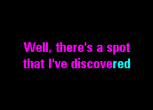 Well. there's a spot

that I've discovered