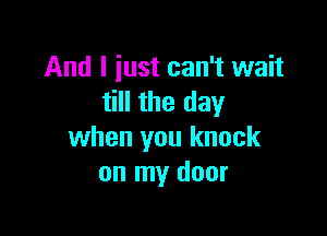 And I just can't wait
till the day

when you knock
on my door