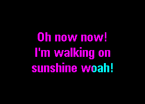 on now now!

I'm walking on
sunshine woah!