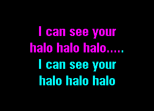 I can see your
halo halo halo .....

I can see your
halo halo halo