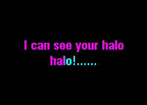 I can see your halo

halo! ......