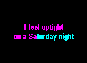 I feel uptight

on a Saturday night
