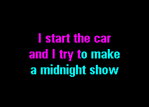 I start the car

and I try to make
a midnight show