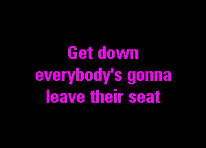 Get down

everybody's gonna
leave their seat