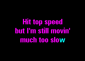 Hit top speed

but I'm still movin'
much too slow