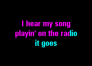 I hear my song

playin' on the radio
it goes